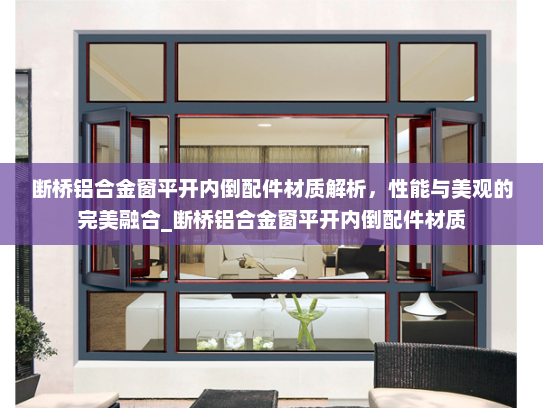 断桥铝合金窗平开内倒配件材质解析，性能与美观的完美融合_断桥铝合金窗平开内倒配件材质