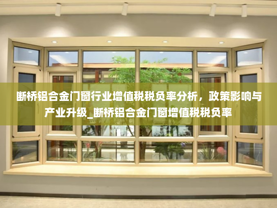 断桥铝合金门窗行业增值税税负率分析，政策影响与产业升级_断桥铝合金门窗增值税税负率
