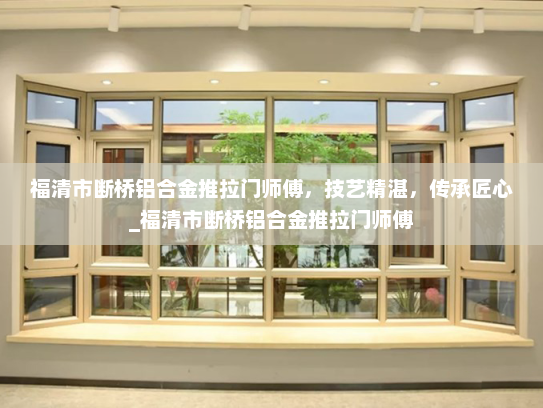 福清市断桥铝合金推拉门师傅，技艺精湛，传承匠心_福清市断桥铝合金推拉门师傅