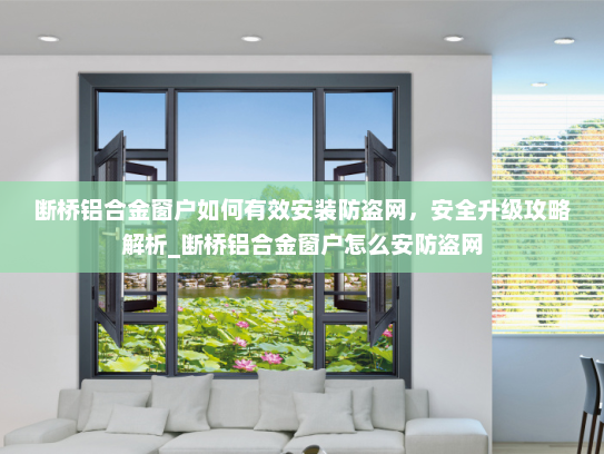 断桥铝合金窗户如何有效安装防盗网，安全升级攻略解析_断桥铝合金窗户怎么安防盗网