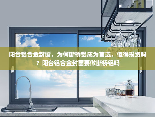 阳台铝合金封窗，为何断桥铝成为首选，值得投资吗？阳台铝合金封窗要做断桥铝吗