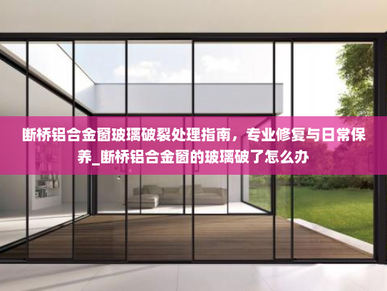断桥铝合金窗玻璃破裂处理指南，专业修复与日常保养_断桥铝合金窗的玻璃破了怎么办