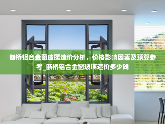 断桥铝合金窗玻璃造价分析，价格影响因素及预算参考_断桥铝合金窗玻璃造价多少钱