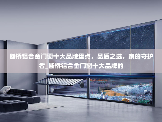 断桥铝合金门窗十大品牌盘点，品质之选，家的守护者_断桥铝合金门窗十大品牌的