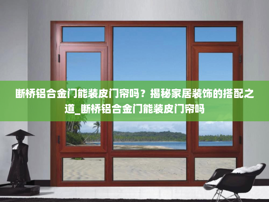断桥铝合金门能装皮门帘吗？揭秘家居装饰的搭配之道_断桥铝合金门能装皮门帘吗