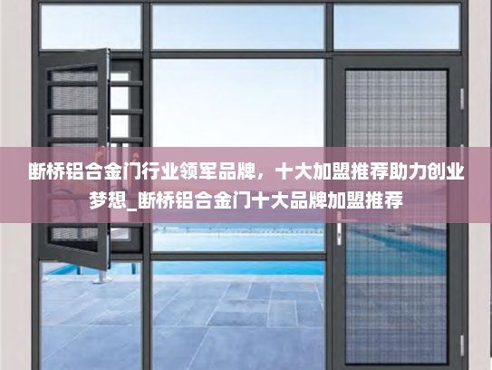 断桥铝合金门行业领军品牌，十大加盟推荐助力创业梦想_断桥铝合金门十大品牌加盟推荐