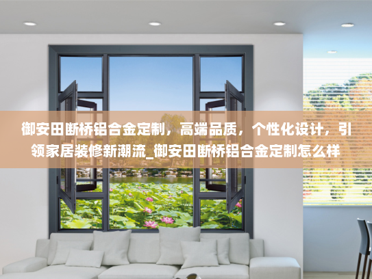 御安田断桥铝合金定制，高端品质，个性化设计，引领家居装修新潮流_御安田断桥铝合金定制怎么样