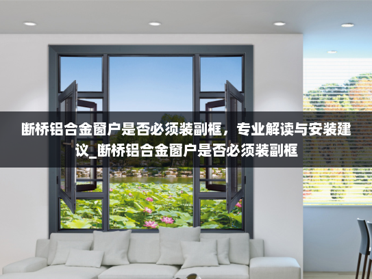 断桥铝合金窗户是否必须装副框，专业解读与安装建议_断桥铝合金窗户是否必须装副框