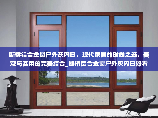 断桥铝合金窗户外灰内白，现代家居的时尚之选，美观与实用的完美结合_断桥铝合金窗户外灰内白好看吗