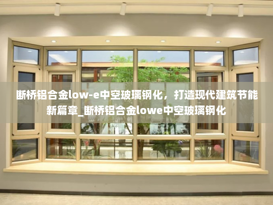 断桥铝合金low-e中空玻璃钢化，打造现代建筑节能新篇章_断桥铝合金lowe中空玻璃钢化