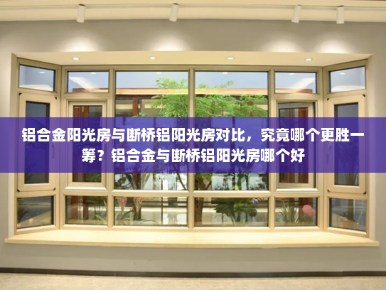 铝合金阳光房与断桥铝阳光房对比，究竟哪个更胜一筹？铝合金与断桥铝阳光房哪个好