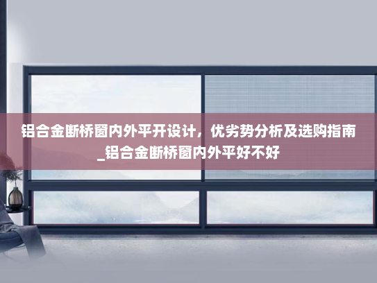 铝合金断桥窗内外平开设计，优劣势分析及选购指南_铝合金断桥窗内外平好不好