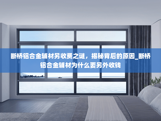 断桥铝合金辅材另收费之谜，揭秘背后的原因_断桥铝合金辅材为什么要另外收钱