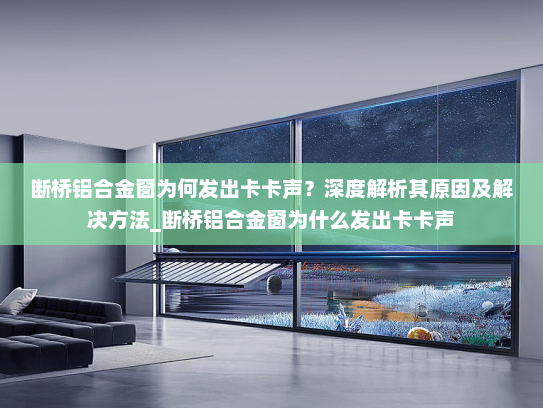 断桥铝合金窗为何发出卡卡声？深度解析其原因及解决方法_断桥铝合金窗为什么发出卡卡声
