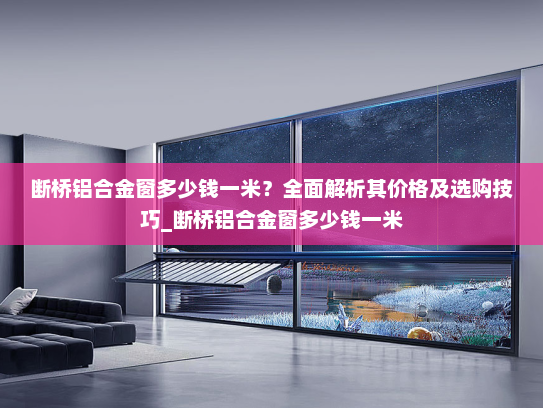 断桥铝合金窗多少钱一米？全面解析其价格及选购技巧_断桥铝合金窗多少钱一米