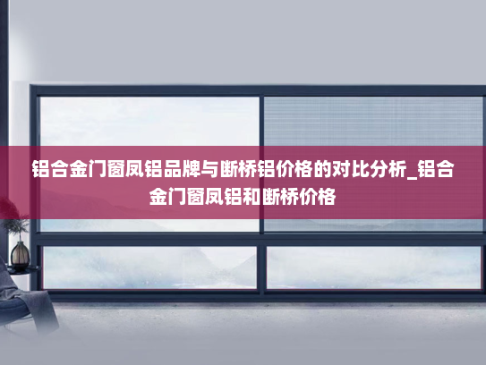 铝合金门窗凤铝品牌与断桥铝价格的对比分析_铝合金门窗凤铝和断桥价格