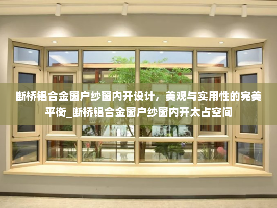 断桥铝合金窗户纱窗内开设计，美观与实用性的完美平衡_断桥铝合金窗户纱窗内开太占空间