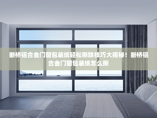 断桥铝合金门窗包装纸轻松撕除技巧大揭秘！断桥铝合金门窗包装纸怎么撕