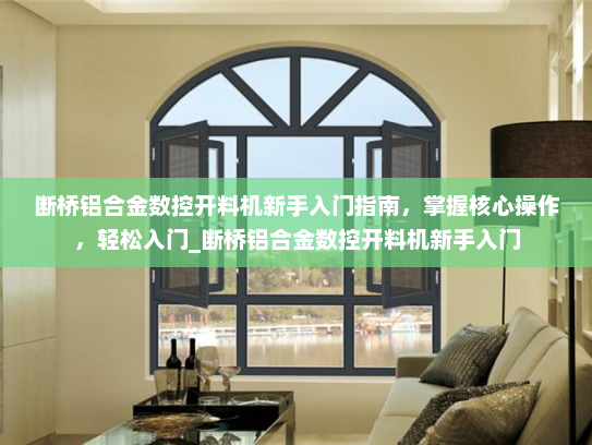 断桥铝合金数控开料机新手入门指南，掌握核心操作，轻松入门_断桥铝合金数控开料机新手入门