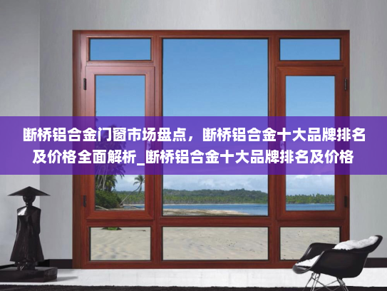 断桥铝合金门窗市场盘点，断桥铝合金十大品牌排名及价格全面解析_断桥铝合金十大品牌排名及价格