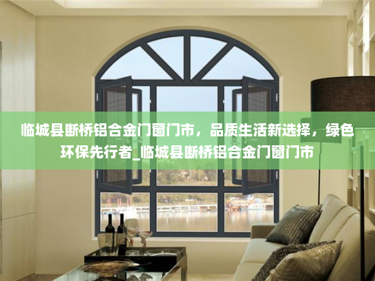 临城县断桥铝合金门窗门市，品质生活新选择，绿色环保先行者_临城县断桥铝合金门窗门市