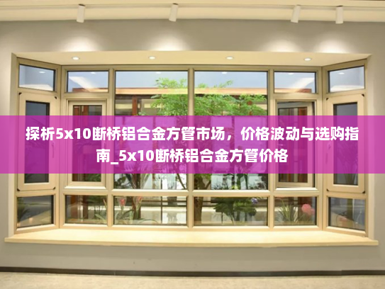 探析5x10断桥铝合金方管市场，价格波动与选购指南_5x10断桥铝合金方管价格