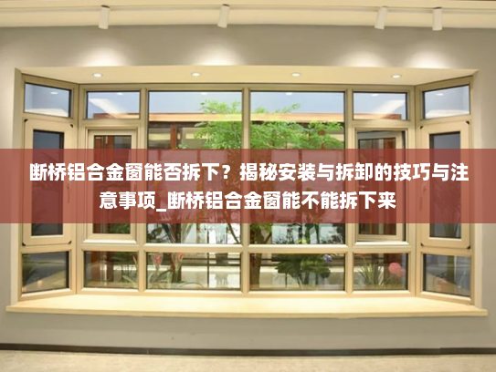 断桥铝合金窗能否拆下？揭秘安装与拆卸的技巧与注意事项_断桥铝合金窗能不能拆下来