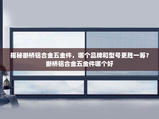 揭秘断桥铝合金五金件，哪个品牌和型号更胜一筹？断桥铝合金五金件哪个好