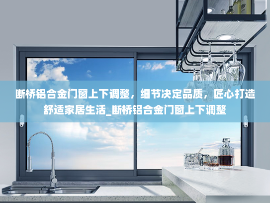 断桥铝合金门窗上下调整，细节决定品质，匠心打造舒适家居生活_断桥铝合金门窗上下调整