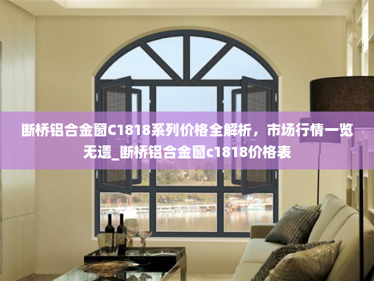 断桥铝合金窗C1818系列价格全解析，市场行情一览无遗_断桥铝合金窗c1818价格表
