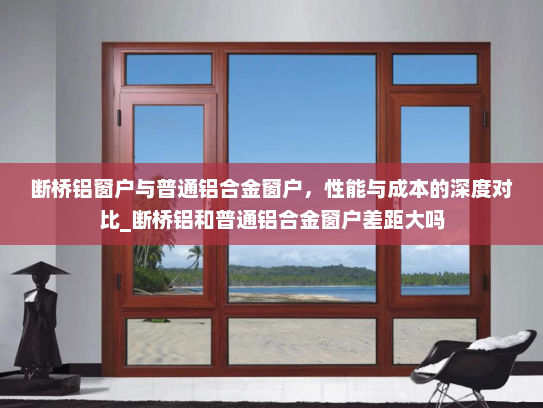 断桥铝窗户与普通铝合金窗户，性能与成本的深度对比_断桥铝和普通铝合金窗户差距大吗