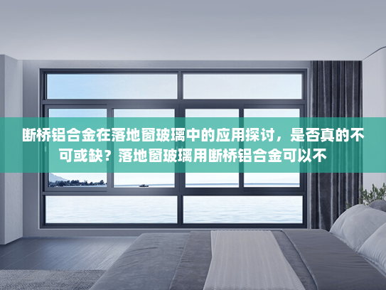 断桥铝合金在落地窗玻璃中的应用探讨，是否真的不可或缺？落地窗玻璃用断桥铝合金可以不