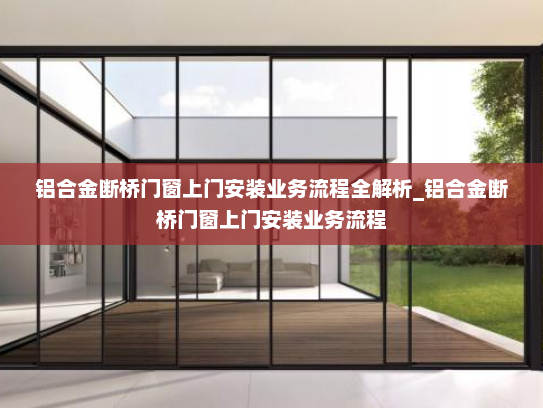 铝合金断桥门窗上门安装业务流程全解析_铝合金断桥门窗上门安装业务流程
