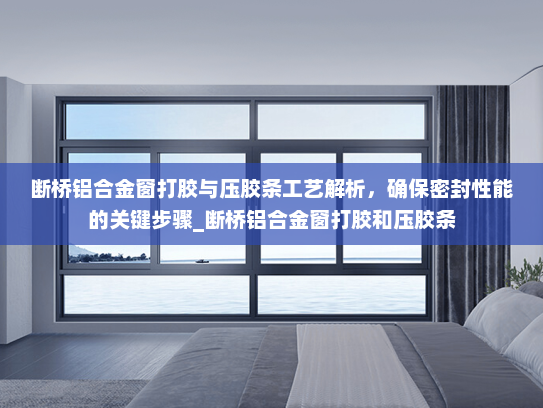 断桥铝合金窗打胶与压胶条工艺解析，确保密封性能的关键步骤_断桥铝合金窗打胶和压胶条