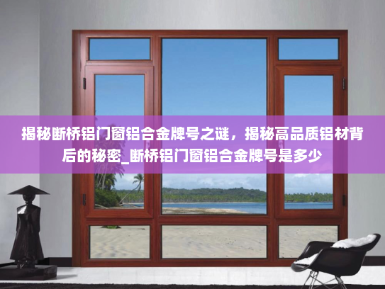 揭秘断桥铝门窗铝合金牌号之谜，揭秘高品质铝材背后的秘密_断桥铝门窗铝合金牌号是多少