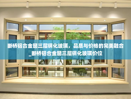 断桥铝合金窗三层钢化玻璃，品质与价格的完美融合_断桥铝合金窗三层钢化玻璃价位