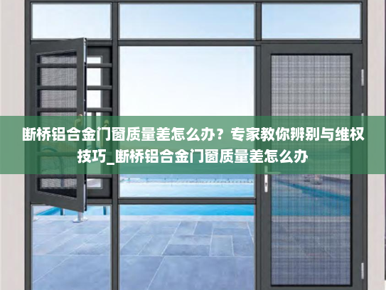 断桥铝合金门窗质量差怎么办？专家教你辨别与维权技巧_断桥铝合金门窗质量差怎么办