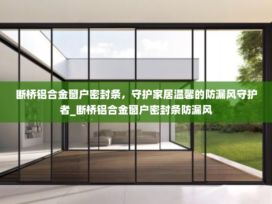 断桥铝合金窗户密封条，守护家居温馨的防漏风守护者_断桥铝合金窗户密封条防漏风