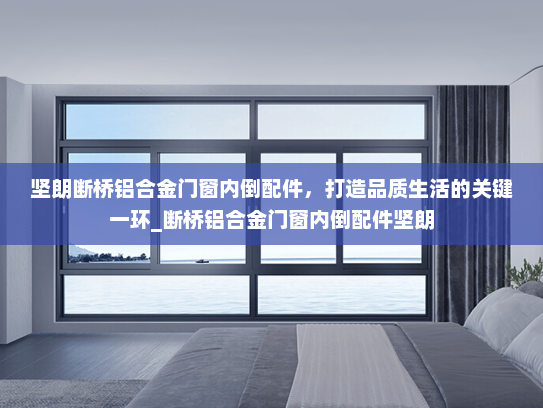 坚朗断桥铝合金门窗内倒配件，打造品质生活的关键一环_断桥铝合金门窗内倒配件坚朗