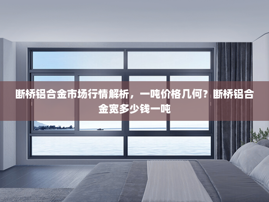 断桥铝合金市场行情解析，一吨价格几何？断桥铝合金宽多少钱一吨