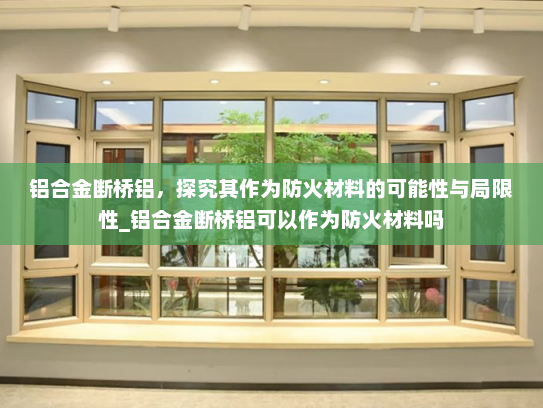 铝合金断桥铝，探究其作为防火材料的可能性与局限性_铝合金断桥铝可以作为防火材料吗