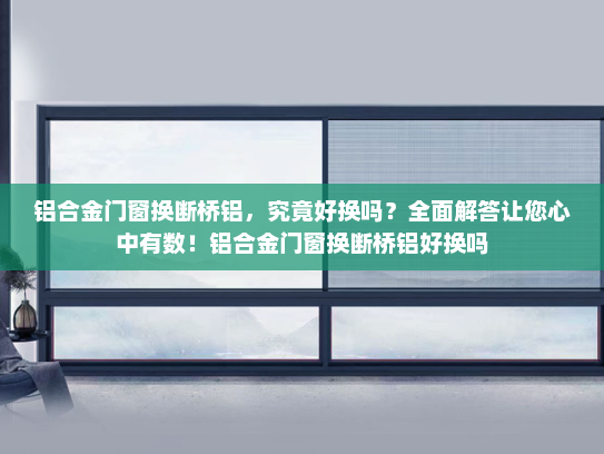 铝合金门窗换断桥铝，究竟好换吗？全面解答让您心中有数！铝合金门窗换断桥铝好换吗