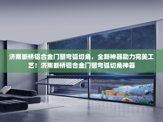 济南断桥铝合金门窗弯弧切角，全新神器助力完美工艺！济南断桥铝合金门窗弯弧切角神器