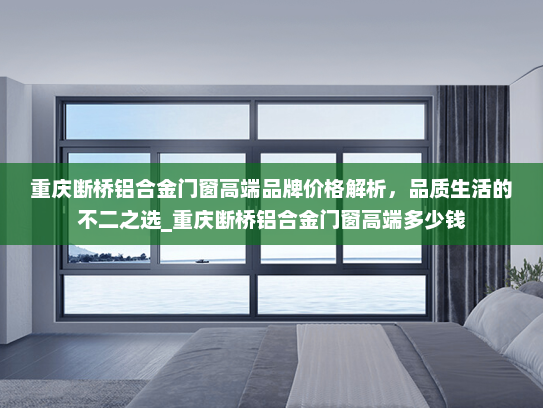 重庆断桥铝合金门窗高端品牌价格解析，品质生活的不二之选_重庆断桥铝合金门窗高端多少钱