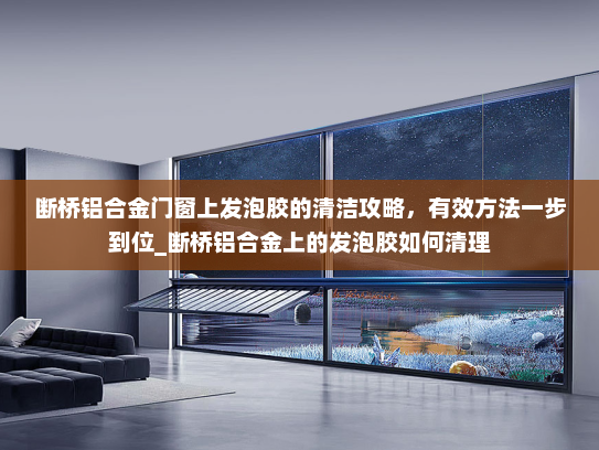 断桥铝合金门窗上发泡胶的清洁攻略，有效方法一步到位_断桥铝合金上的发泡胶如何清理