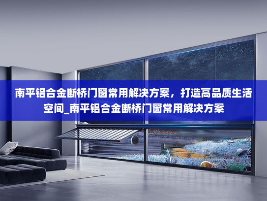 南平铝合金断桥门窗常用解决方案，打造高品质生活空间_南平铝合金断桥门窗常用解决方案