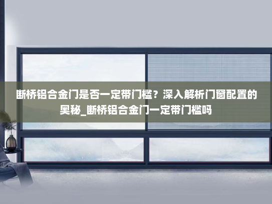 断桥铝合金门是否一定带门槛？深入解析门窗配置的奥秘_断桥铝合金门一定带门槛吗