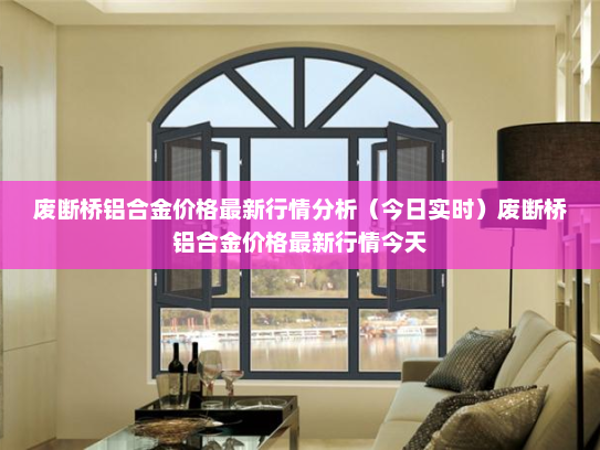 废断桥铝合金价格最新行情分析（今日实时）废断桥铝合金价格最新行情今天