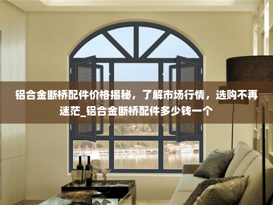 铝合金断桥配件价格揭秘，了解市场行情，选购不再迷茫_铝合金断桥配件多少钱一个
