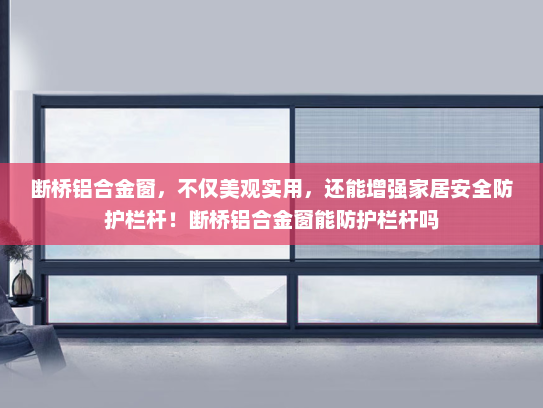 断桥铝合金窗，不仅美观实用，还能增强家居安全防护栏杆！断桥铝合金窗能防护栏杆吗